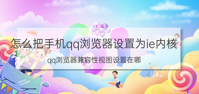 怎么把手机qq浏览器设置为ie内核 qq浏览器兼容性视图设置在哪？